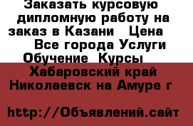 Заказать курсовую, дипломную работу на заказ в Казани › Цена ­ 500 - Все города Услуги » Обучение. Курсы   . Хабаровский край,Николаевск-на-Амуре г.